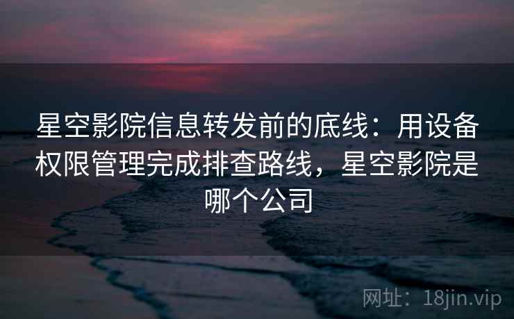 星空影院信息转发前的底线:用设备权限管理完成排查路线,星空影院是哪个公司 星空影院信息转发前的底线:用设备权限管理完成排查路线,星空影院是哪个公司