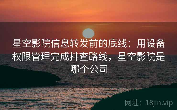 星空影院信息转发前的底线：用设备权限管理完成排查路线，星空影院是哪个公司