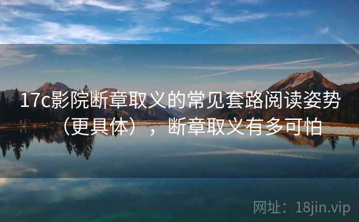 17c影院断章取义的常见套路阅读姿势(更具体),断章取义有多可怕 17c影院断章取义的常见套路阅读姿势(更具体),断章取义有多可怕