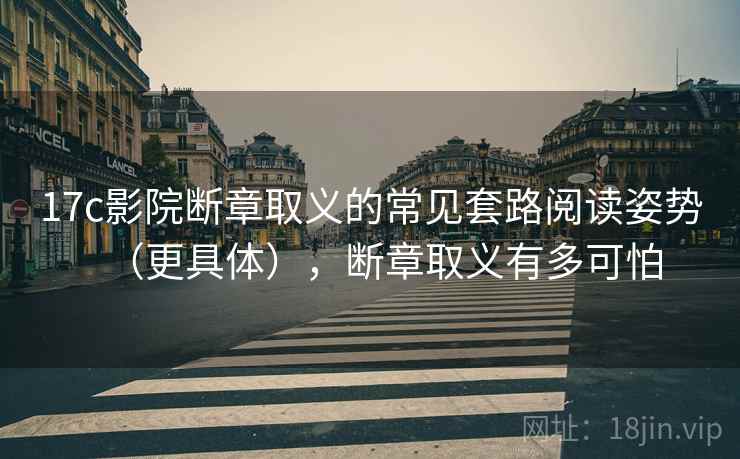 17c影院断章取义的常见套路阅读姿势（更具体），断章取义有多可怕