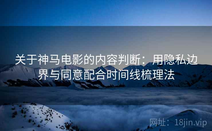 关于神马电影的内容判断：用隐私边界与同意配合时间线梳理法