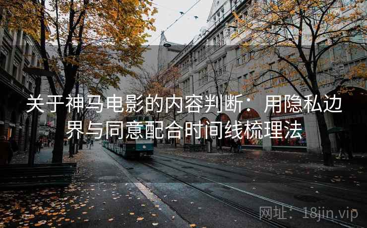 关于神马电影的内容判断:用隐私边界与同意配合时间线梳理法 关于神马电影的内容判断:用隐私边界与同意配合时间线梳理法