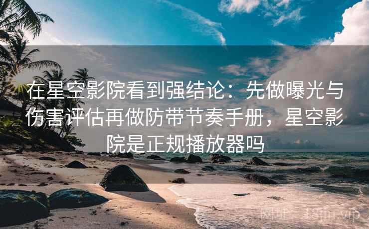 在星空影院看到强结论：先做曝光与伤害评估再做防带节奏手册，星空影院是正规播放器吗