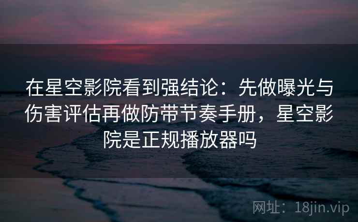 在星空影院看到强结论:先做曝光与伤害评估再做防带节奏手册,星空影院是正规播放器吗 在星空影院看到强结论:先做曝光与伤害评估再做防带节奏手册,星空影院是正规播放器吗