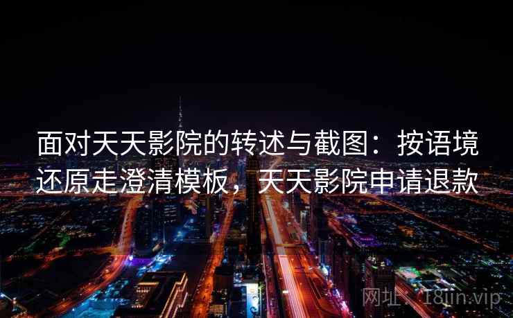 面对天天影院的转述与截图:按语境还原走澄清模板,天天影院申请退款 面对天天影院的转述与截图:按语境还原走澄清模板,天天影院申请退款