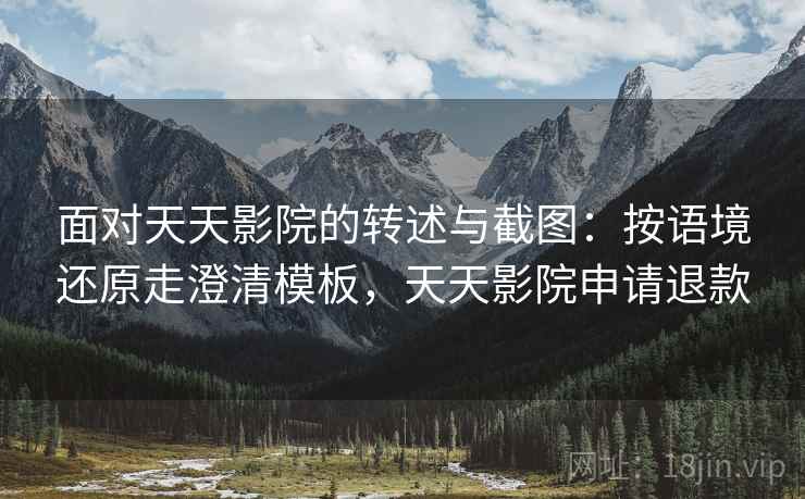 面对天天影院的转述与截图：按语境还原走澄清模板，天天影院申请退款