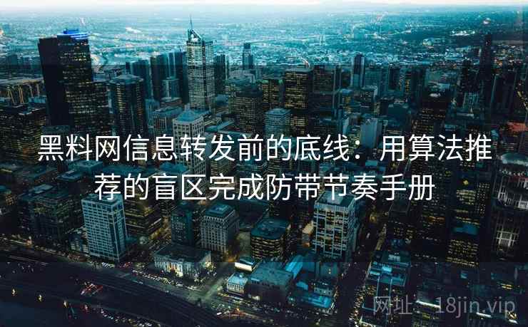 黑料网信息转发前的底线：用算法推荐的盲区完成防带节奏手册