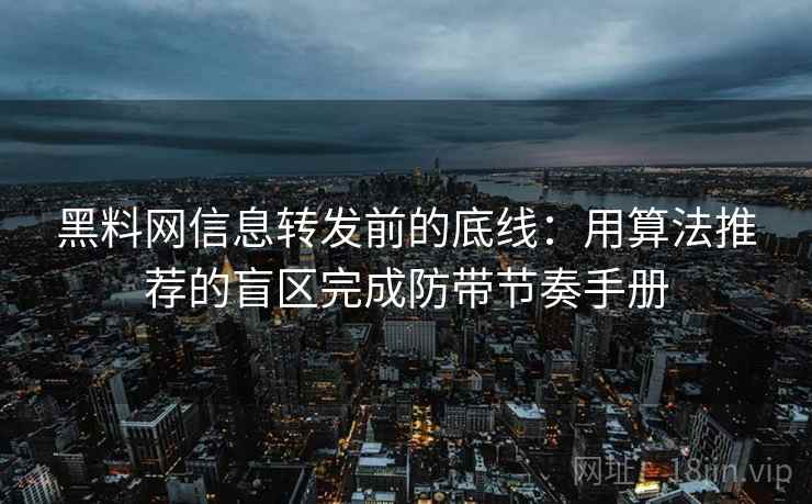 黑料网信息转发前的底线：用算法推荐的盲区完成防带节奏手册