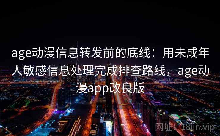 age动漫信息转发前的底线：用未成年人敏感信息处理完成排查路线，age动漫app改良版
