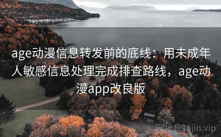 age动漫信息转发前的底线：用未成年人敏感信息处理完成排查路线，age动漫app改良版