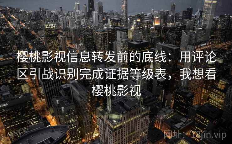 樱桃影视信息转发前的底线：用评论区引战识别完成证据等级表，我想看樱桃影视