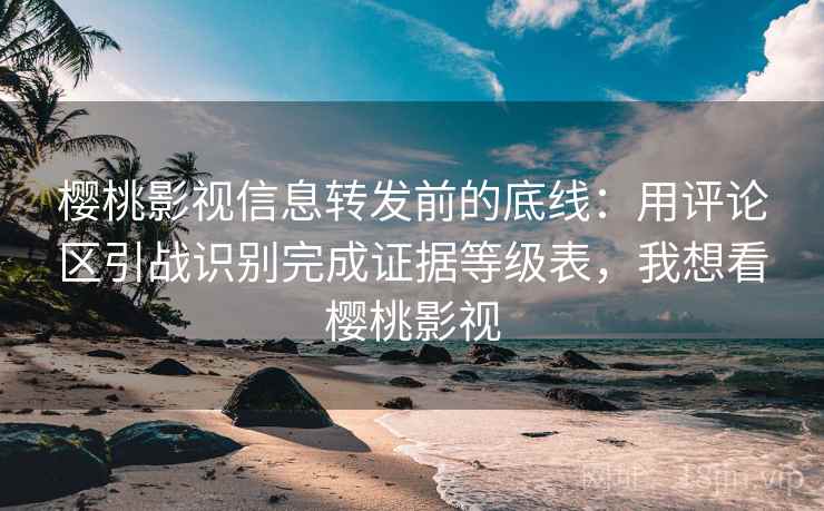 樱桃影视信息转发前的底线：用评论区引战识别完成证据等级表，我想看樱桃影视