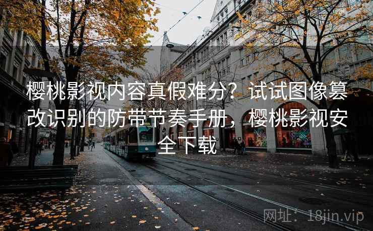 樱桃影视内容真假难分?试试图像篡改识别的防带节奏手册,樱桃影视安全下载 樱桃影视内容真假难分?试试图像篡改识别的防带节奏手册,樱桃影视安全下载