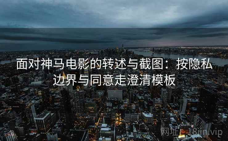 面对神马电影的转述与截图：按隐私边界与同意走澄清模板