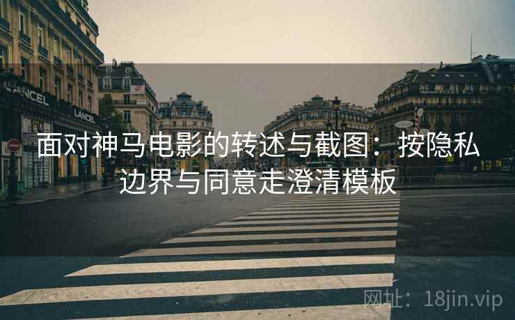 面对神马电影的转述与截图：按隐私边界与同意走澄清模板