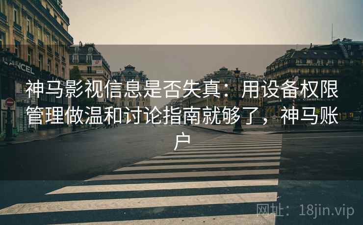 神马影视信息是否失真：用设备权限管理做温和讨论指南就够了，神马账户