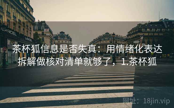 茶杯狐信息是否失真：用情绪化表达拆解做核对清单就够了，1.茶杯狐