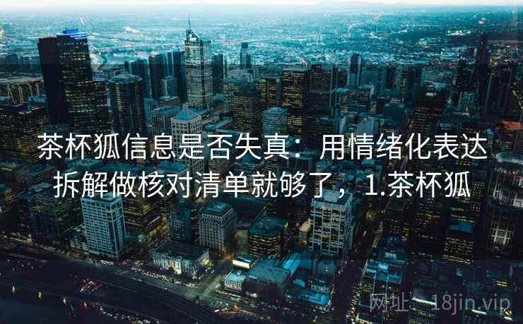 茶杯狐信息是否失真:用情绪化表达拆解做核对清单就够了,1.茶杯狐 茶杯狐信息是否失真:用情绪化表达拆解做核对清单就够了,1.茶杯狐